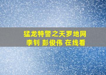 猛龙特警之天罗地网 李钊 彭俊伟 在线看